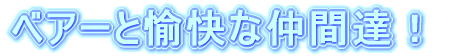 ベアーと愉快な仲間達！
